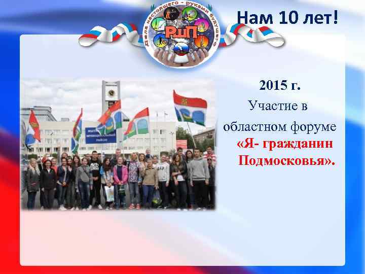 Нам 10 лет! 2015 г. Участие в областном форуме «Я- гражданин Подмосковья» . 