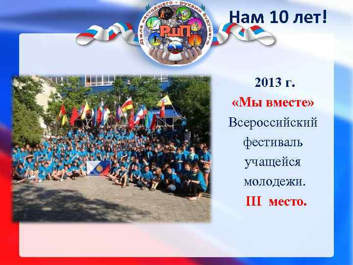 Нам 10 лет! 2013 г. «Мы вместе» Всероссийский фестиваль учащейся молодежи. III место. 