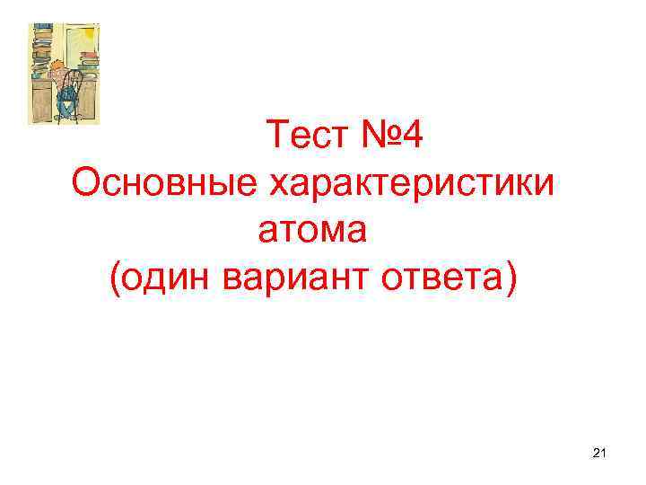 Тест № 4 Основные характеристики атома (один вариант ответа) 21 