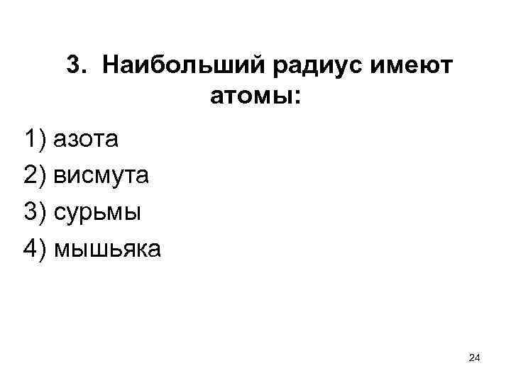  3. Наибольший радиус имеют атомы: 1) азота 2) висмута 3) сурьмы 4) мышьяка