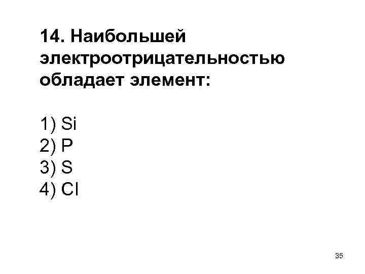14. Наибольшей электроотрицательностью обладает элемент: 1) Si 2) P 3) S 4) CI 35