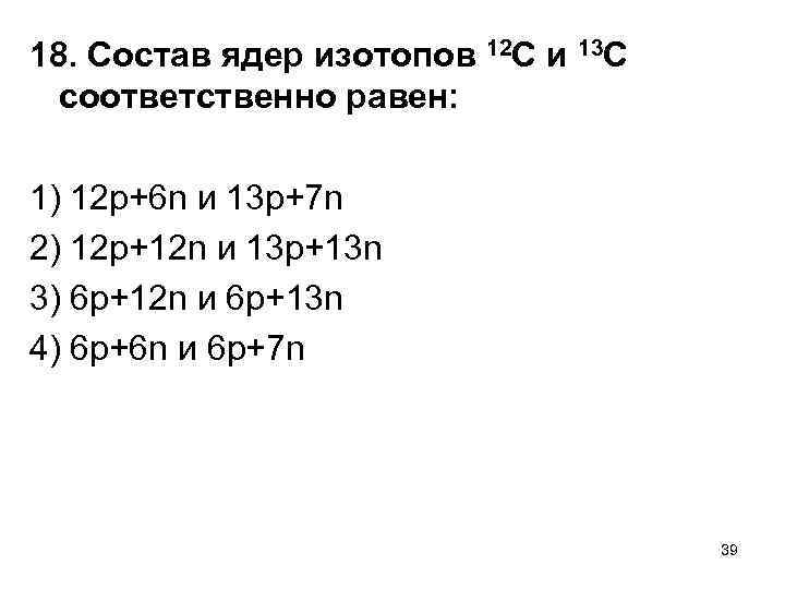 18. Состав ядер изотопов 12 С и 13 С соответственно равен: 1) 12 р+6