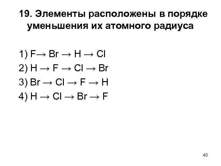 19. Элементы расположены в порядке уменьшения их атомного радиуса 1) F→ Br → H