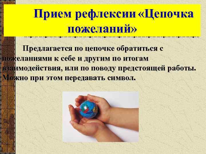 Прием рефлексии «Цепочка пожеланий» Предлагается по цепочке обратиться с пожеланиями к себе и другим