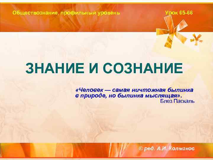 Обществознание, профильный уровень Урок 65 -66 ЗНАНИЕ И СОЗНАНИЕ «Человек — самая ничтожная былинка