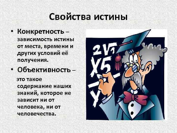 Свойства истины • Конкретность – зависимость истины от места, времени и других условий её