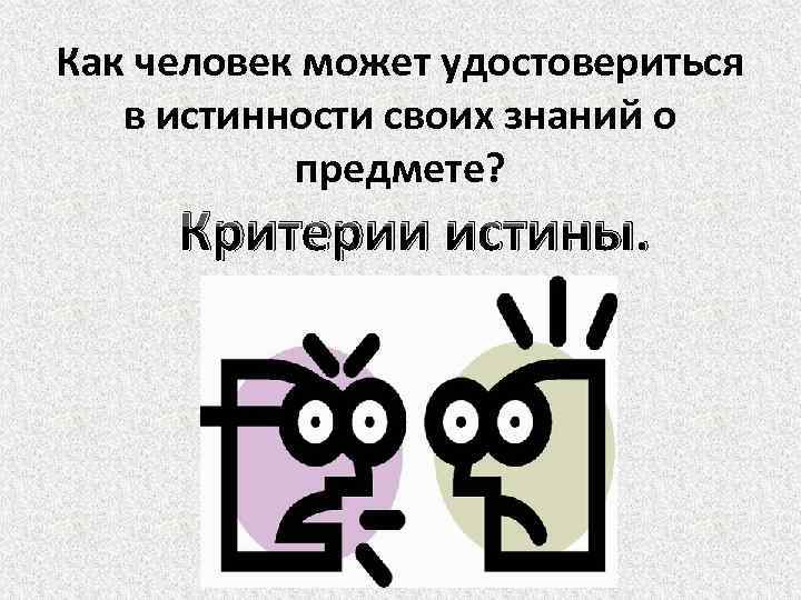 Как человек может удостовериться в истинности своих знаний о предмете? Критерии истины. 