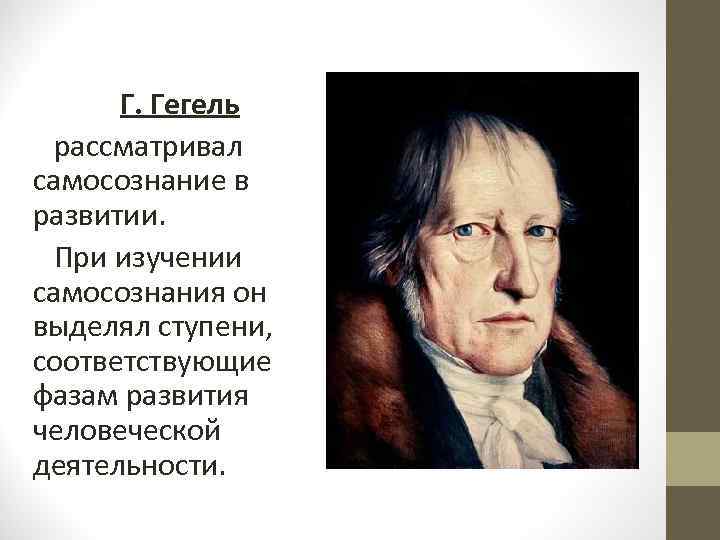 Г. Гегель рассматривал самосознание в развитии. При изучении самосознания он выделял ступени, соответствующие фазам