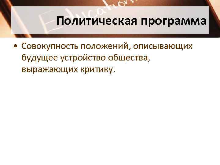 Политическая программа • Совокупность положений, описывающих будущее устройство общества, выражающих критику. 