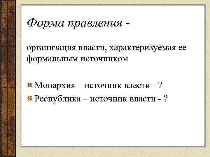 Форма правления организация власти, характеризуемая ее формальным источником Монархия – источник власти - ?