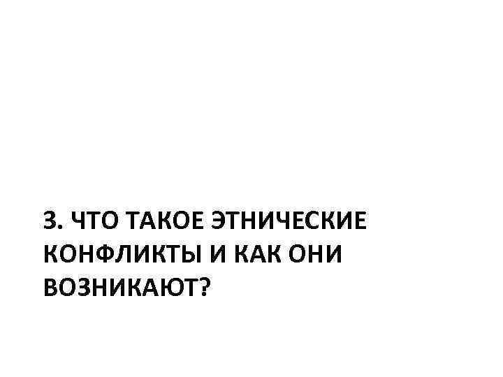 3. ЧТО ТАКОЕ ЭТНИЧЕСКИЕ КОНФЛИКТЫ И КАК ОНИ ВОЗНИКАЮТ? 
