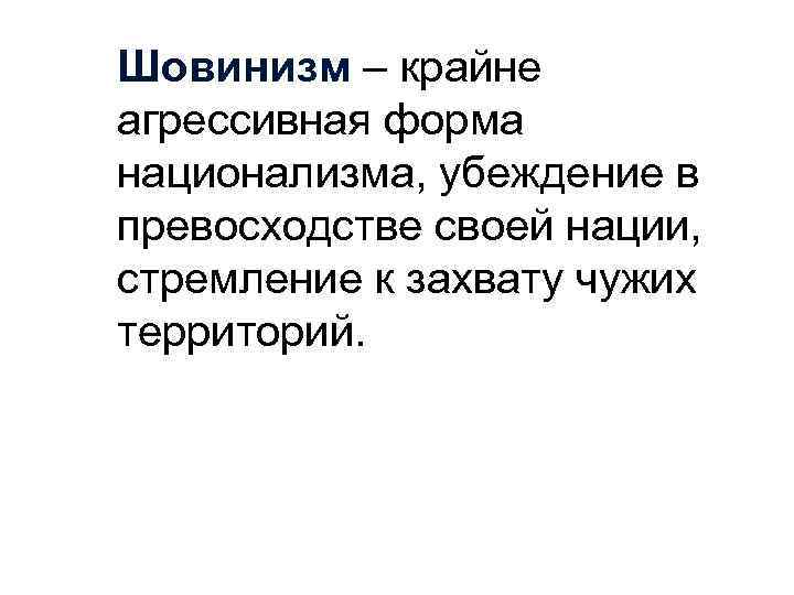 Шовинизм – крайне агрессивная форма национализма, убеждение в превосходстве своей нации, стремление к захвату