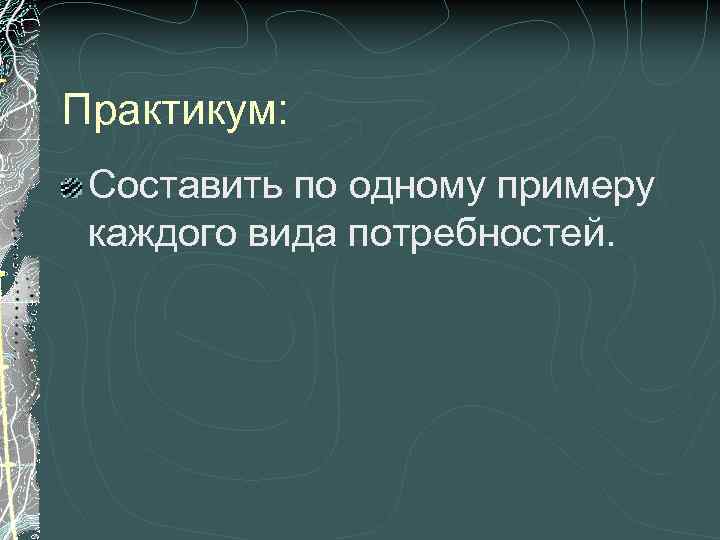 Практикум: Составить по одному примеру каждого вида потребностей. 