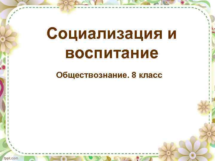Социализация и воспитание Обществознание. 8 класс 