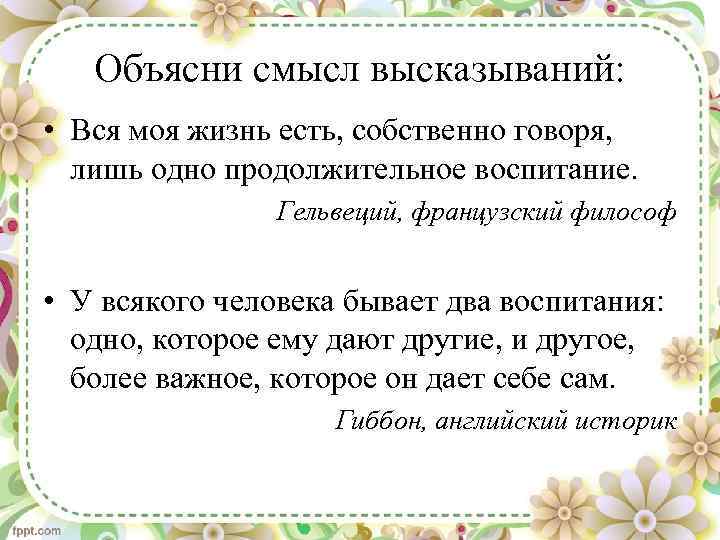 Объясни смысл высказываний: • Вся моя жизнь есть, собственно говоря, лишь одно продолжительное воспитание.