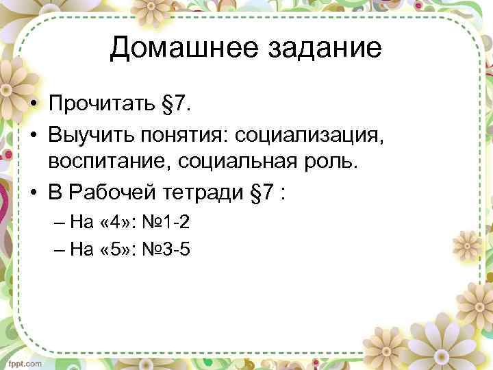 Домашнее задание • Прочитать § 7. • Выучить понятия: социализация, воспитание, социальная роль. •