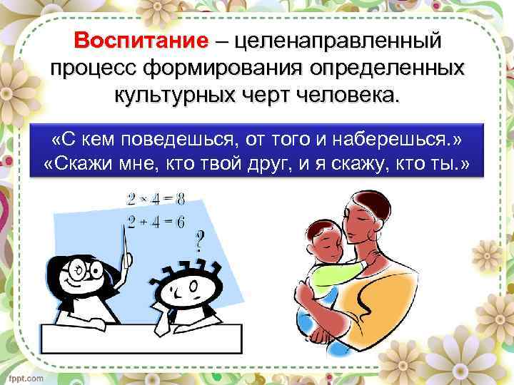Воспитание – целенаправленный процесс формирования определенных культурных черт человека. «С кем поведешься, от того