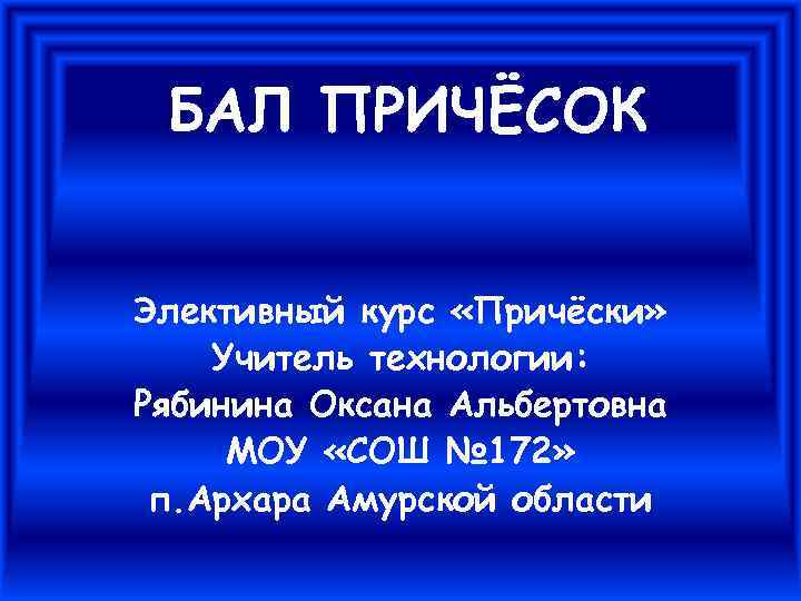 БАЛ ПРИЧЁСОК Элективный курс «Причёски» Учитель технологии: Рябинина Оксана Альбертовна МОУ «СОШ № 172»