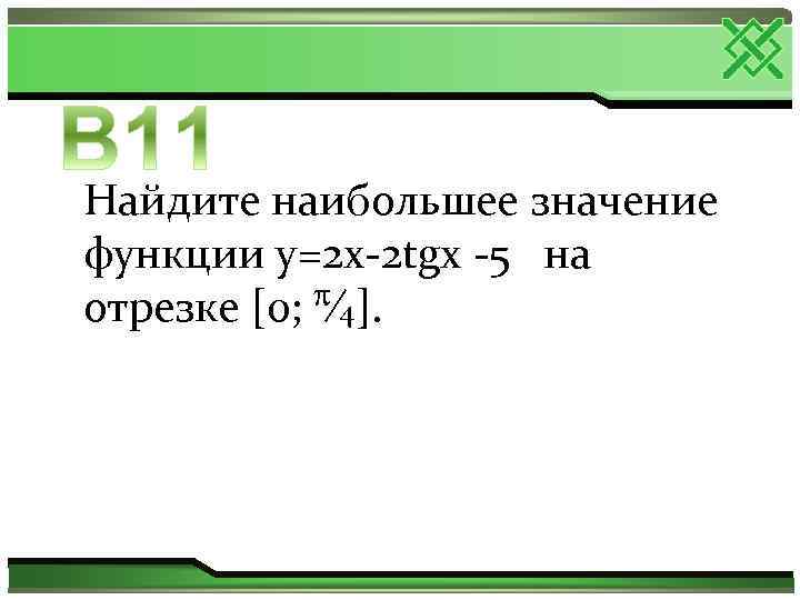 Найдите наибольшее значение функции y=2 х-2 tgx -5 на ∕ 4]. отрезке [0; 