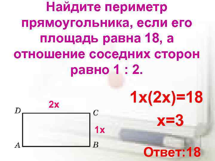 Найдите периметр прямоугольника, если его площадь равна 18, а отношение соседних сторон равно 1