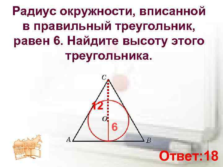 Радиус окружности, вписанной в правильный треугольник, равен 6. Найдите высоту этого треугольника. 12 6