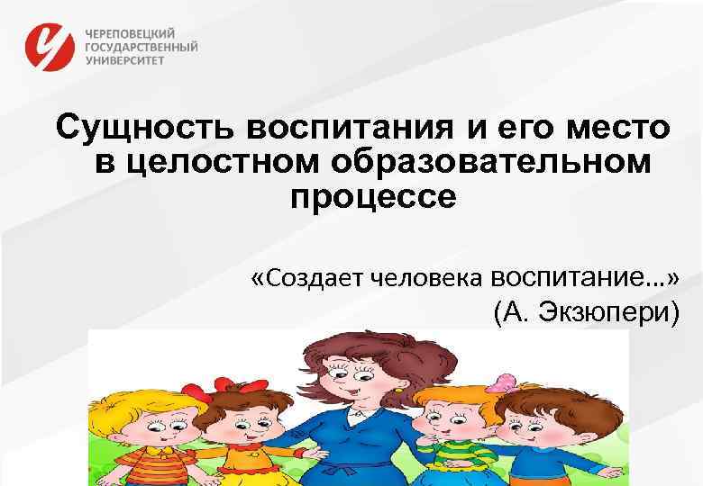 Сущность воспитания и его место в целостном образовательном процессе «Создает человека воспитание…» (А. Экзюпери)