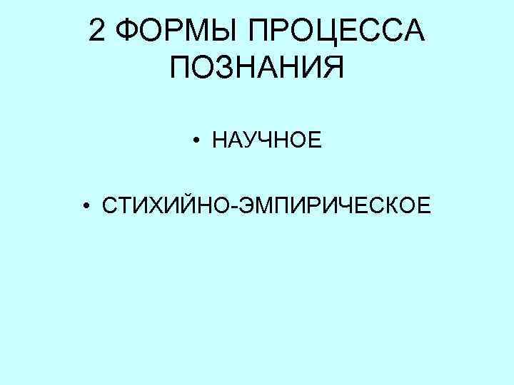 2 ФОРМЫ ПРОЦЕССА ПОЗНАНИЯ • НАУЧНОЕ • СТИХИЙНО-ЭМПИРИЧЕСКОЕ 