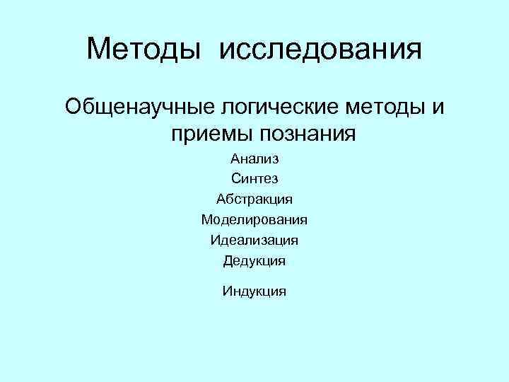 Методы исследования Общенаучные логические методы и приемы познания Анализ Синтез Абстракция Моделирования Идеализация Дедукция
