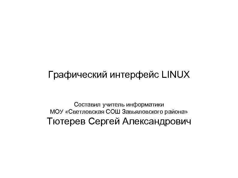 Графический интерфейс LINUX Составил учитель информатики МОУ «Светловская СОШ Завьяловского района» Тютерев Сергей Александрович