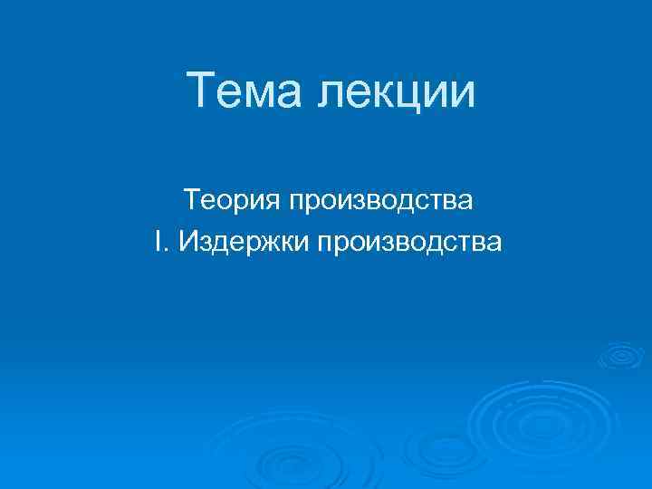Тема лекции Теория производства I. Издержки производства 