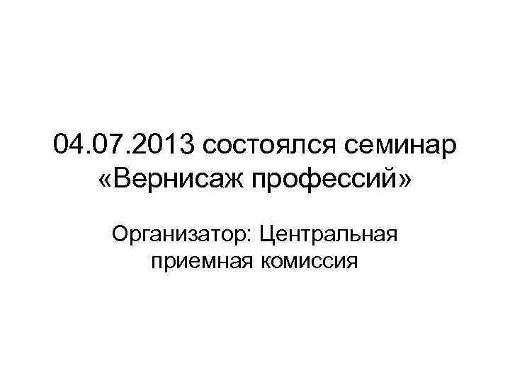 04. 07. 2013 состоялся семинар «Вернисаж профессий» Организатор: Центральная приемная комиссия 
