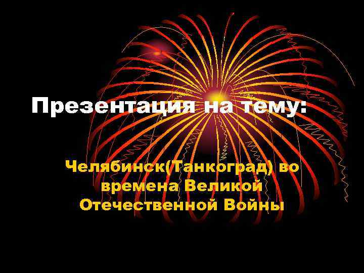 Презентация на тему: Челябинск(Танкоград) во времена Великой Отечественной Войны 
