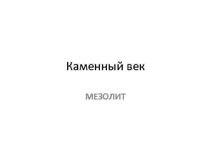 Каменный век МЕЗОЛИТ 