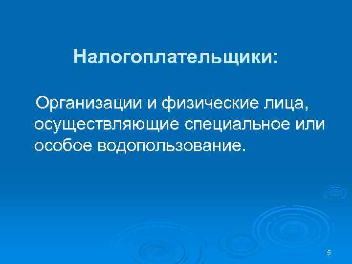 Налогоплательщики: Организации и физические лица, осуществляющие специальное или особое водопользование. 5 