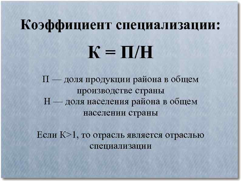 Коэффициент специализации: К = П/Н П — доля продукции района в общем производстве страны