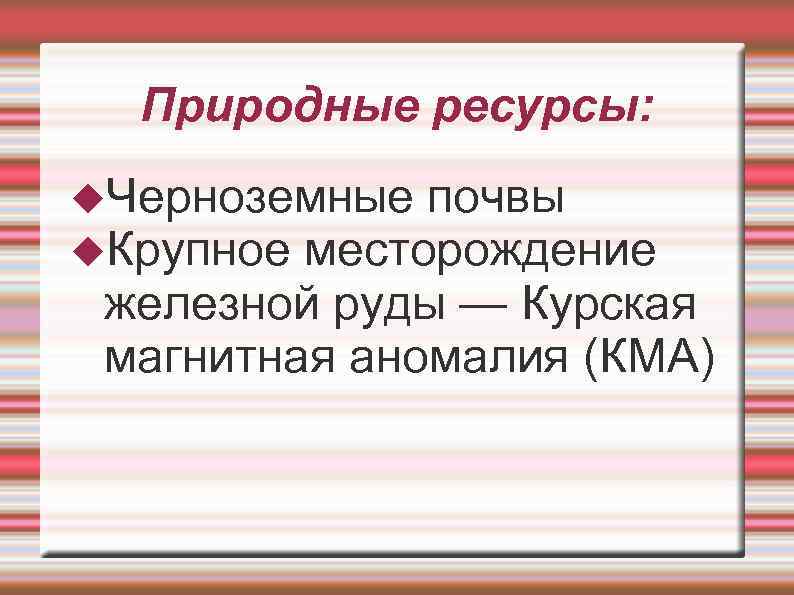 Природные ресурсы: Черноземные почвы Крупное месторождение железной руды — Курская магнитная аномалия (КМА) 