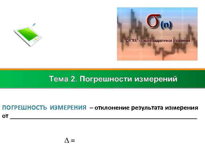 Тема 2. Погрешности измерений ПОГРЕШНОСТЬ ИЗМЕРЕНИЯ – отклонение результата измерения от ____________________________ = 