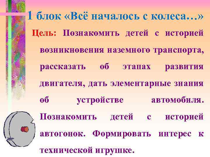 1 блок «Всё началось с колеса…» Цель: Познакомить детей с историей возникновения наземного транспорта,