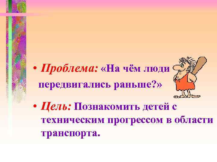  • Проблема: «На чём люди передвигались раньше? » • Цель: Познакомить детей с