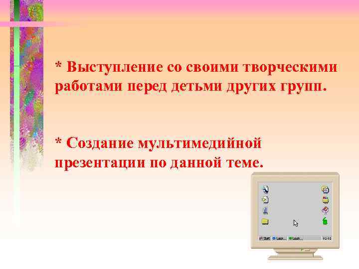 * Выступление со своими творческими работами перед детьми других групп. * Создание мультимедийной презентации