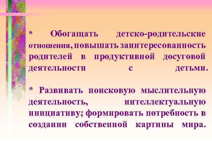 * Обогащать детско-родительские отношения, повышать заинтересованность родителей в продуктивной досуговой деятельности с детьми. *