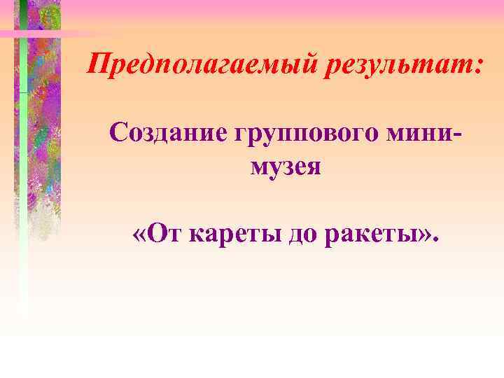 Предполагаемый результат: Создание группового минимузея «От кареты до ракеты» . 