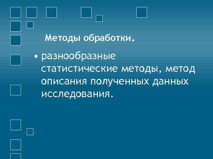 Методы обработки. • разнообразные статистические методы, метод описания полученных данных исследования. 