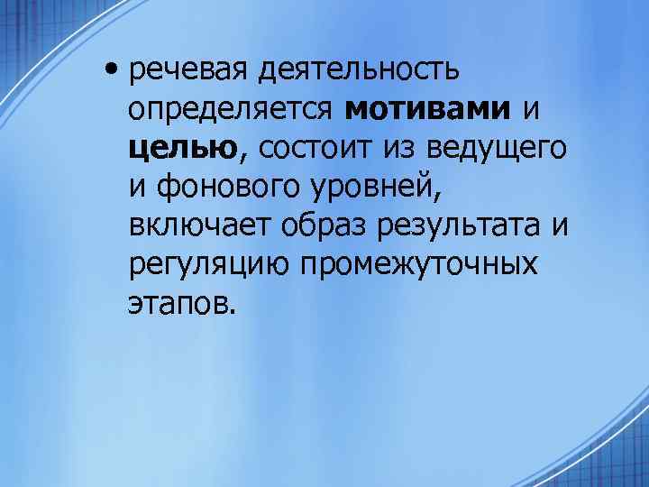  • речевая деятельность определяется мотивами и целью, состоит из ведущего и фонового уровней,