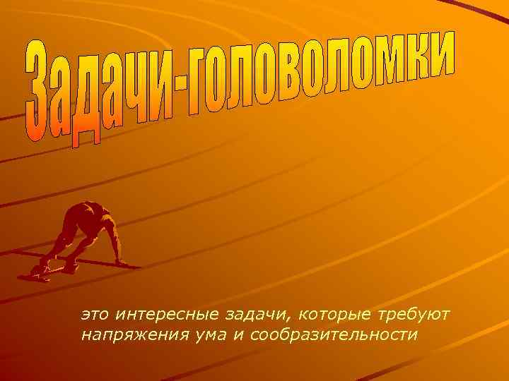 это интересные задачи, которые требуют напряжения ума и сообразительности 