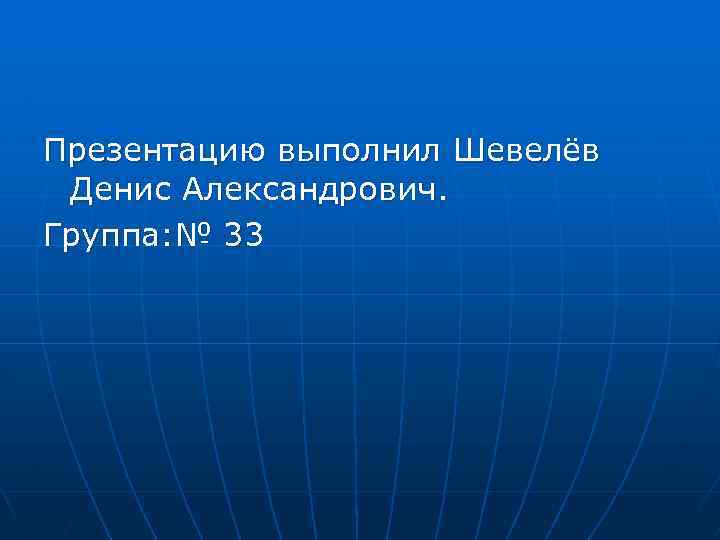 Презентацию выполнил Шевелёв Денис Александрович. Группа: № 33 