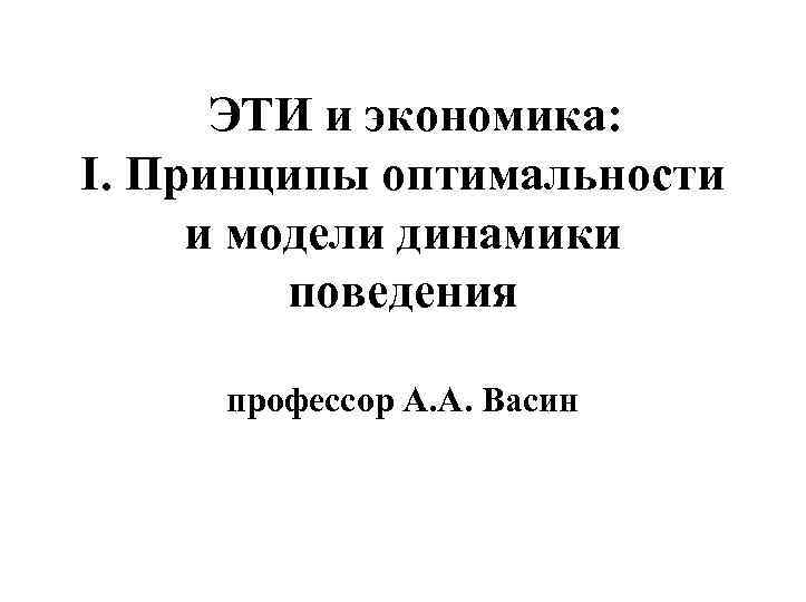 ЭТИ и экономика: I. Принципы оптимальности и модели динамики поведения профессор А. А. Васин