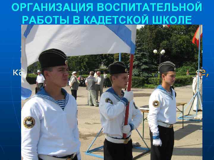 ОРГАНИЗАЦИЯ ВОСПИТАТЕЛЬНОЙ РАБОТЫ В КАДЕТСКОЙ ШКОЛЕ Целью воспитательной системы является достижение выработки у юношей