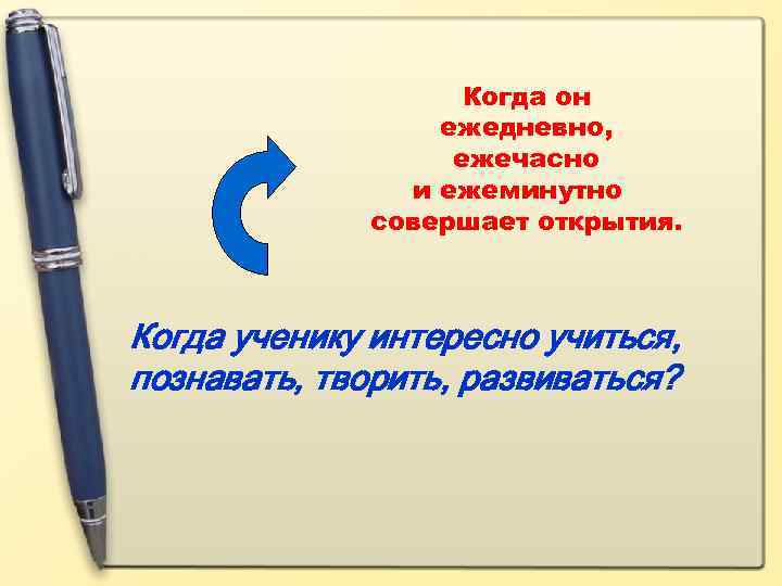 Когда он ежедневно, ежечасно и ежеминутно совершает открытия. Когда ученику интересно учиться, познавать, творить,