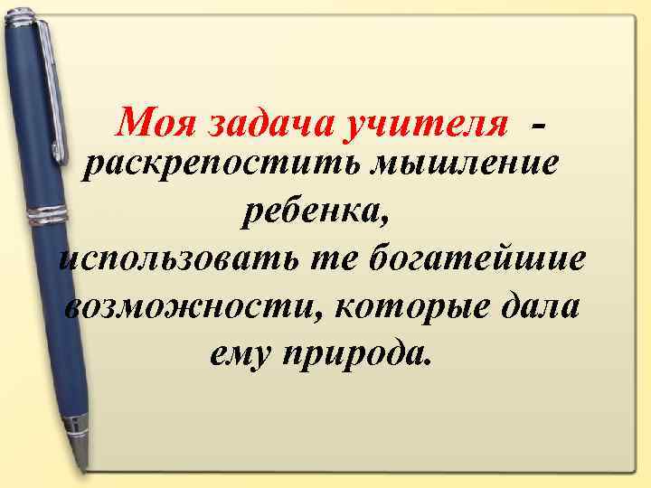 Моя задача учителя - раскрепостить мышление ребенка, использовать те богатейшие возможности, которые дала ему